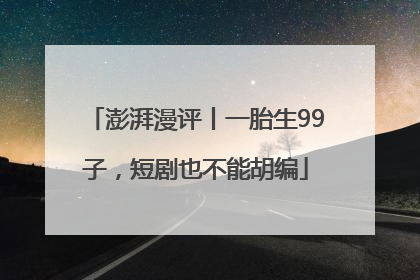 澎湃漫评丨一胎生99子，短剧也不能胡编