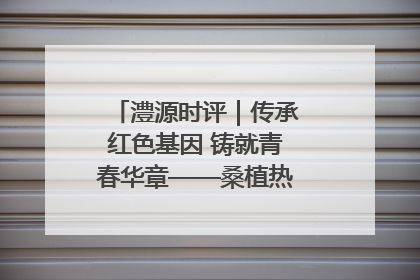 澧源时评｜传承红色基因 铸就青春华章——桑植热土上的青春长征