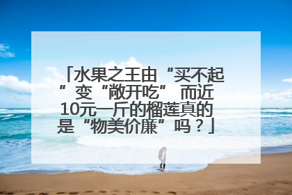 水果之王由“买不起”变“敞开吃” 而近10元一斤的榴莲真的是“物美价廉”吗？