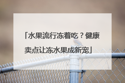 水果流行冻着吃？健康卖点让冻水果成新宠