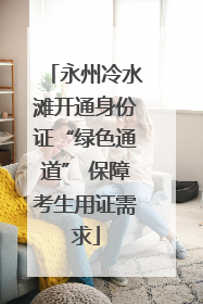 永州冷水滩开通身份证“绿色通道” 保障考生用证需求
