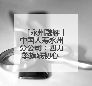 永州融耀丨中国人寿永州分公司：四力擎旗践初心 服务潇湘助发展