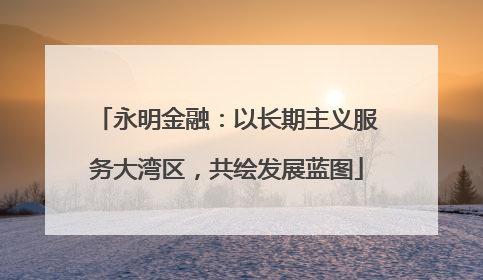 永明金融：以长期主义服务大湾区，共绘发展蓝图