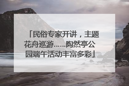 民俗专家开讲，主题花舟巡游……陶然亭公园端午活动丰富多彩