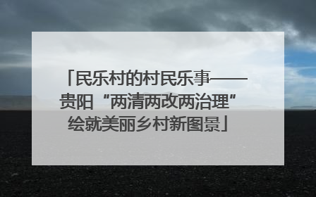 民乐村的村民乐事——贵阳“两清两改两治理”绘就美丽乡村新图景