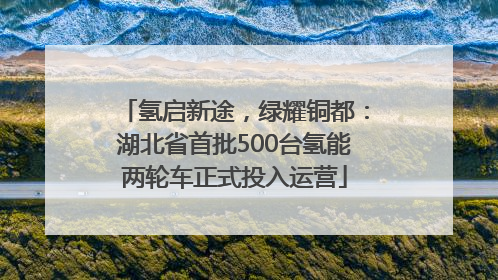 氢启新途，绿耀铜都：湖北省首批500台氢能两轮车正式投入运营