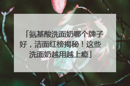 氨基酸洗面奶哪个牌子好，洁面红榜揭秘！这些洗面奶越用越上瘾