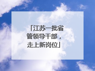 江苏一批省管领导干部，走上新岗位
