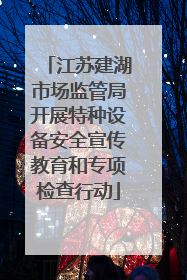 江苏建湖市场监管局开展特种设备安全宣传教育和专项检查行动