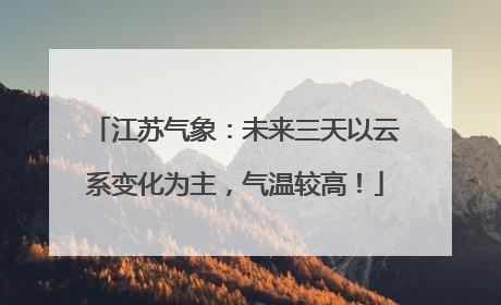江苏气象：未来三天以云系变化为主，气温较高！