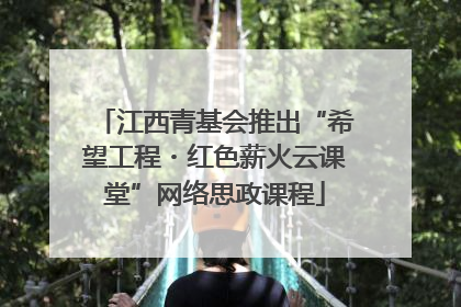 江西青基会推出“希望工程・红色薪火云课堂”网络思政课程