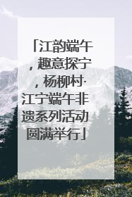 江韵端午，趣意探宁，杨柳村·江宁端午非遗系列活动圆满举行