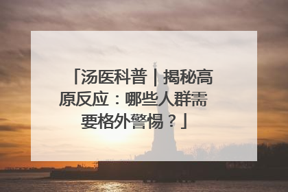 汤医科普｜揭秘高原反应：哪些人群需要格外警惕？