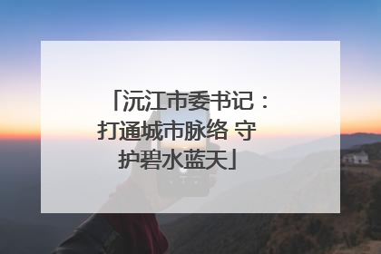 沅江市委书记：打通城市脉络 守护碧水蓝天