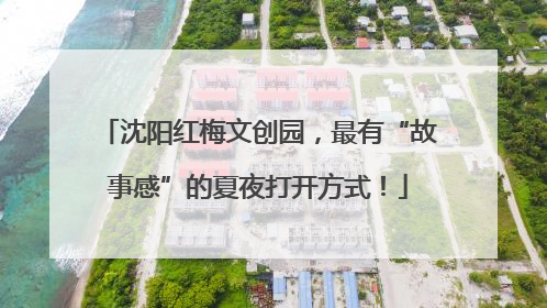 沈阳红梅文创园，最有“故事感”的夏夜打开方式！
