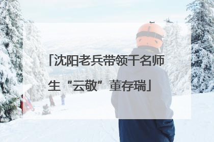 沈阳老兵带领千名师生“云敬”董存瑞