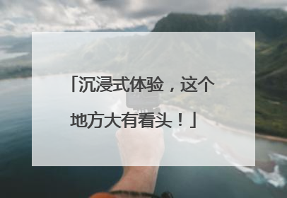 沉浸式体验，这个地方大有看头！