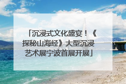沉浸式文化盛宴！《探秘山海经》大型沉浸艺术展宁波首展开展