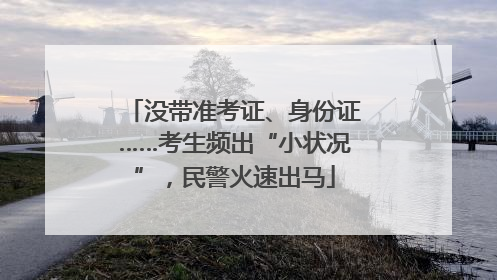 没带准考证、身份证……考生频出“小状况”，民警火速出马
