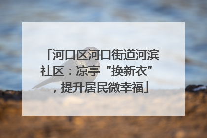 河口区河口街道河滨社区：凉亭“换新衣”，提升居民微幸福