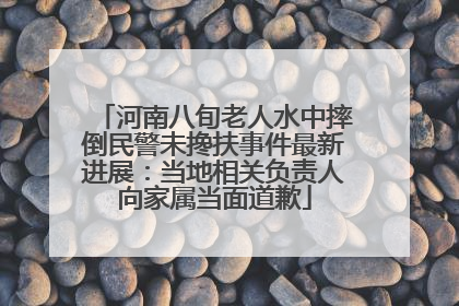 河南八旬老人水中摔倒民警未搀扶事件最新进展：当地相关负责人向家属当面道歉