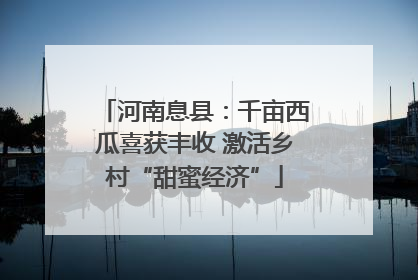 河南息县：千亩西瓜喜获丰收 激活乡村“甜蜜经济”