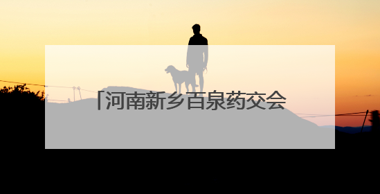 河南新乡百泉药交会本月将启 旨在打造中医药全产业链平台