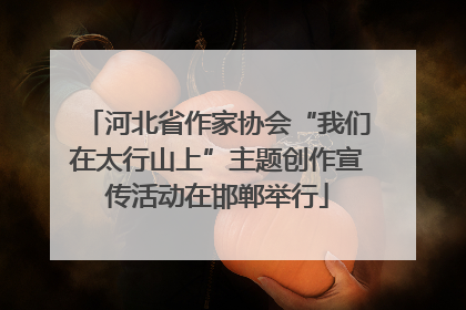 河北省作家协会“我们在太行山上”主题创作宣传活动在邯郸举行