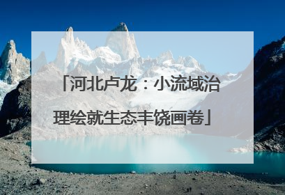 河北卢龙：小流域治理绘就生态丰饶画卷