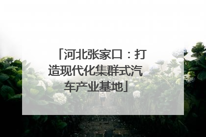 河北张家口：打造现代化集群式汽车产业基地