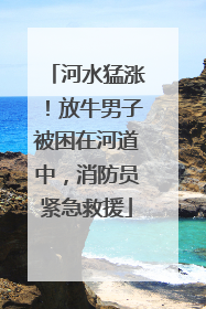 河水猛涨！放牛男子被困在河道中，消防员紧急救援