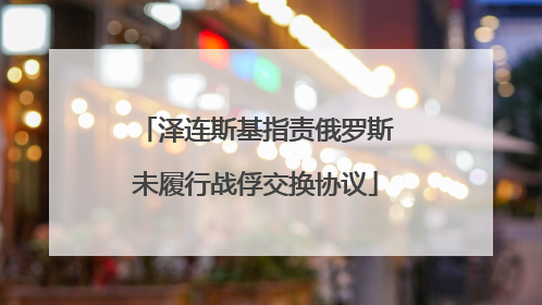 泽连斯基指责俄罗斯未履行战俘交换协议