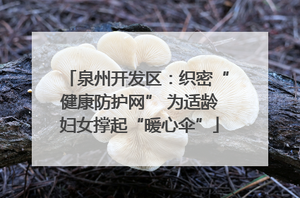 泉州开发区：织密“健康防护网” 为适龄妇女撑起“暖心伞”