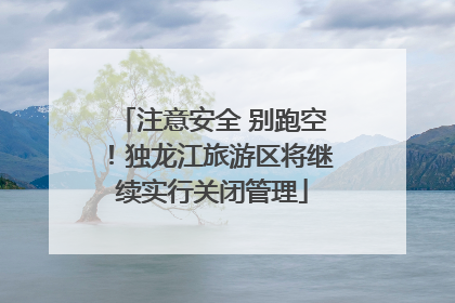 注意安全 别跑空！独龙江旅游区将继续实行关闭管理