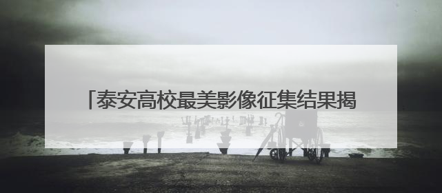 泰安高校最美影像征集结果揭晓，端午假期30强作品开展