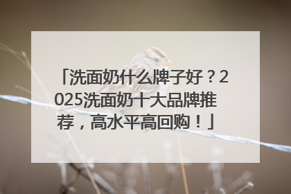 洗面奶什么牌子好？2025洗面奶十大品牌推荐，高水平高回购！