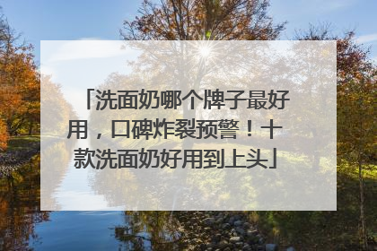 洗面奶哪个牌子最好用，口碑炸裂预警！十款洗面奶好用到上头