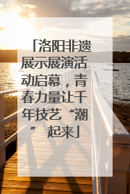 洛阳非遗展示展演活动启幕，青春力量让千年技艺“潮” 起来