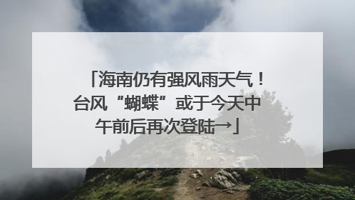 海南仍有强风雨天气！台风“蝴蝶”或于今天中午前后再次登陆→