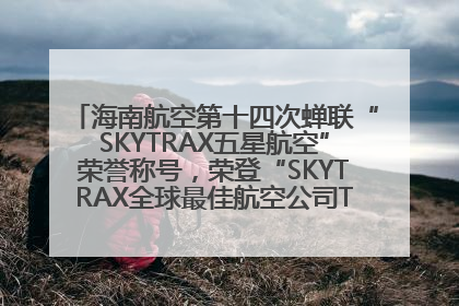 海南航空第十四次蝉联“SKYTRAX五星航空”荣誉称号，荣登“SKYTRAX全球最佳航空公司TOP10”榜单