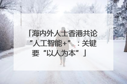 海内外人士香港共论“人工智能+”：关键要“以人为本”