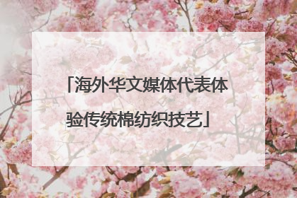 海外华文媒体代表体验传统棉纺织技艺