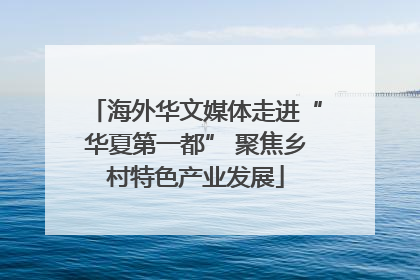 海外华文媒体走进“华夏第一都” 聚焦乡村特色产业发展