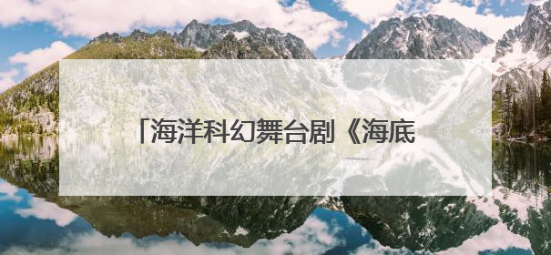 海洋科幻舞台剧《海底两万里》在潍坊启航！经典科幻“活”起来了