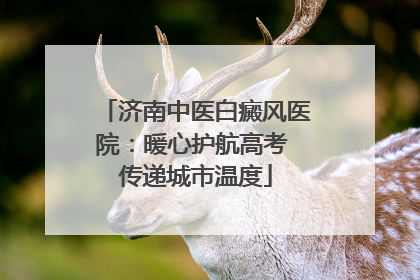 济南中医白癜风医院：暖心护航高考 传递城市温度