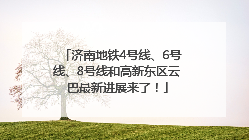 济南地铁4号线、6号线、8号线和高新东区云巴最新进展来了！