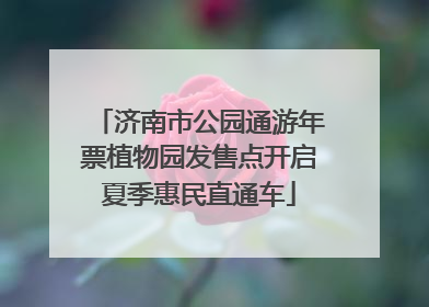 济南市公园通游年票植物园发售点开启夏季惠民直通车