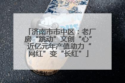 济南市市中区：老厂房“跳动”文创“心” 近亿元年产值助力“网红”变“长红”