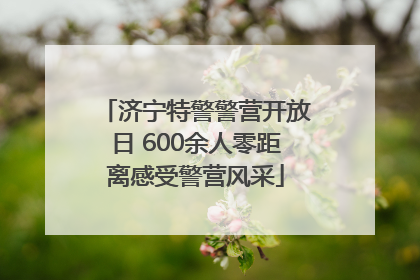 济宁特警警营开放日 600余人零距离感受警营风采