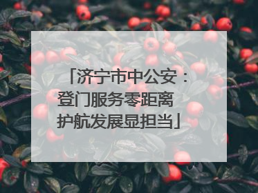 济宁市中公安：登门服务零距离 护航发展显担当